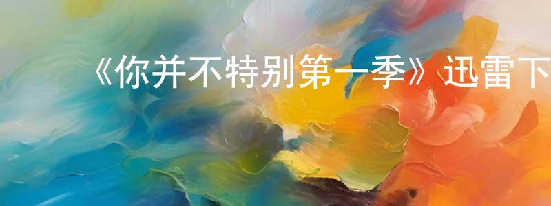 陈柏邑的动漫综艺大全,《你并不特别第一季》迅雷下载/在线观看-都市情感-美剧天堂